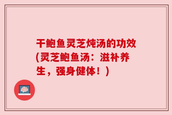 干鲍鱼灵芝炖汤的功效(灵芝鲍鱼汤：滋补养生，强身健体！)