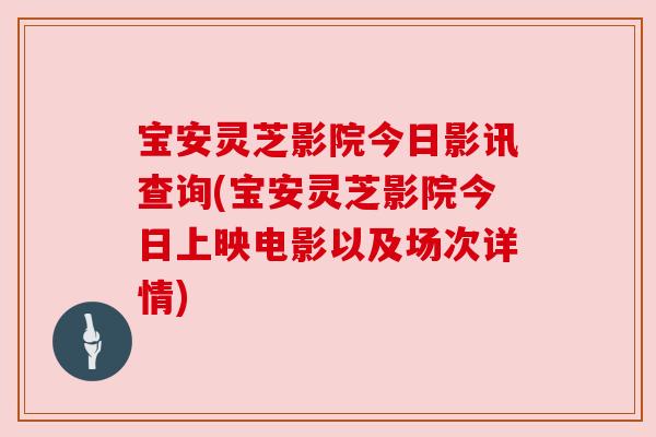 宝安灵芝影院今日影讯查询(宝安灵芝影院今日上映电影以及场次详情)