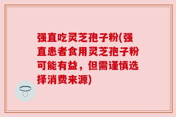 强直吃灵芝孢子粉(强直患者食用灵芝孢子粉可能有益,但需谨慎选择消费来源) 强直吃灵芝孢子粉(强直患者食用灵芝孢子粉可能有益,但需谨慎选择消费来源)