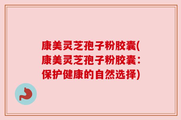 康美灵芝孢子粉胶囊(康美灵芝孢子粉胶囊:保护健康的自然选择) 康美灵芝孢子粉胶囊(康美灵芝孢子粉胶囊:保护健康的自然选择)