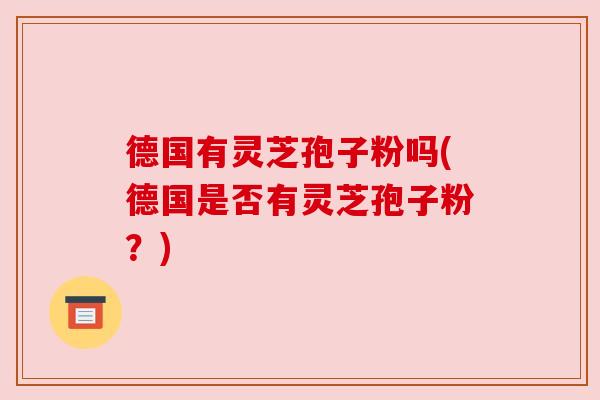 德国有灵芝孢子粉吗(德国是否有灵芝孢子粉?) 德国有灵芝孢子粉吗(德国是否有灵芝孢子粉?)