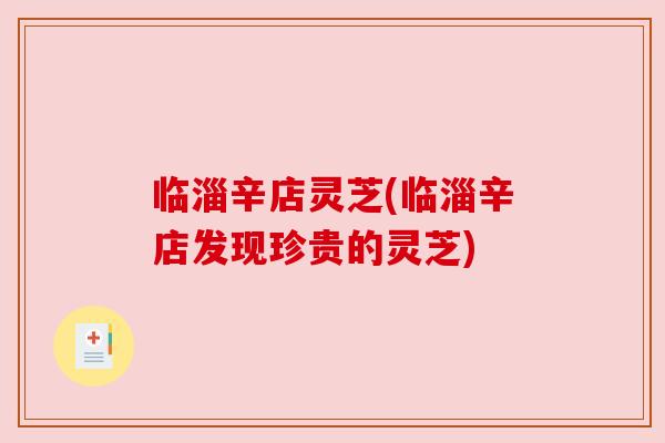 临淄辛店灵芝(临淄辛店发现珍贵的灵芝) 临淄辛店灵芝(临淄辛店发现珍贵的灵芝)