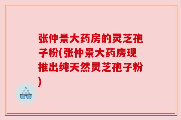 张仲景大药房的灵芝孢子粉(张仲景大药房现推出纯天然灵芝孢子粉)