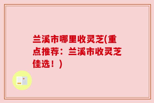 兰溪市哪里收灵芝(重点推荐:兰溪市收灵芝佳选!) 兰溪市哪里收灵芝(重点推荐:兰溪市收灵芝佳选!)
