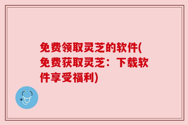 免费领取灵芝的软件(免费获取灵芝:下载软件享受福利) 免费领取灵芝的软件(免费获取灵芝:下载软件享受福利)