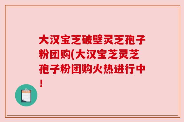 大汉宝芝破壁灵芝孢子粉团购(大汉宝芝灵芝孢子粉团购火热进行中! 大汉宝芝破壁灵芝孢子粉团购(大汉宝芝灵芝孢子粉团购火热进行中!