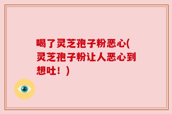 喝了灵芝孢子粉恶心(灵芝孢子粉让人恶心到想吐!) 喝了灵芝孢子粉恶心(灵芝孢子粉让人恶心到想吐!)