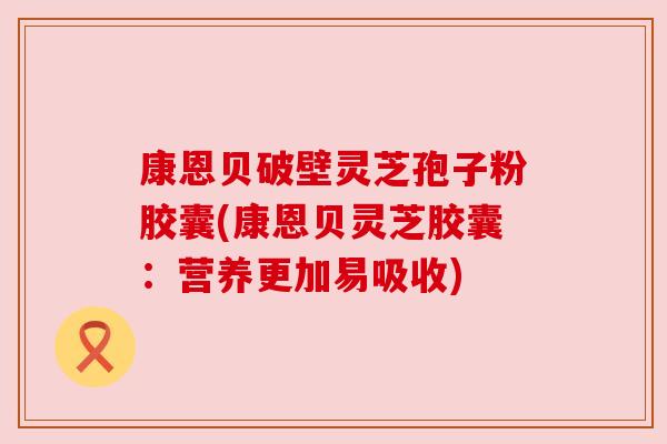 康恩贝破壁灵芝孢子粉胶囊(康恩贝灵芝胶囊:营养更加易吸收) 康恩贝破壁灵芝孢子粉胶囊(康恩贝灵芝胶囊:营养更加易吸收)