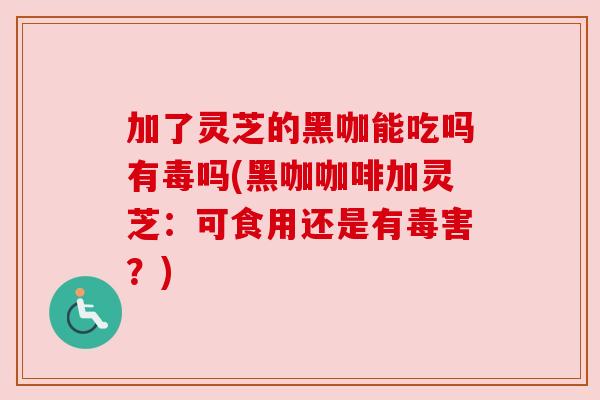 加了灵芝的黑咖能吃吗有毒吗(黑咖咖啡加灵芝:可食用还是有毒害?) 加了灵芝的黑咖能吃吗有毒吗(黑咖咖啡加灵芝:可食用还是有毒害?)