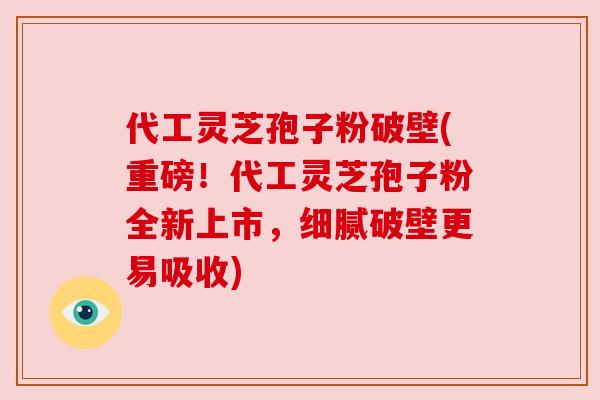 代工灵芝孢子粉破壁(重磅!代工灵芝孢子粉全新上市,细腻破壁更易吸收) 代工灵芝孢子粉破壁(重磅!代工灵芝孢子粉全新上市,细腻破壁更易吸收)