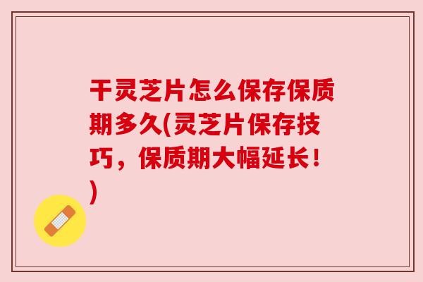 干灵芝片怎么保存保质期多久(灵芝片保存技巧,保质期大幅延长!) 干灵芝片怎么保存保质期多久(灵芝片保存技巧,保质期大幅延长!)