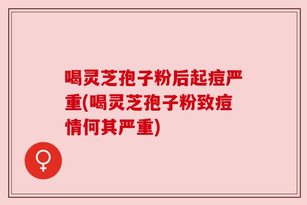 喝灵芝孢子粉后起痘严重(喝灵芝孢子粉致痘情何其严重) 喝灵芝孢子粉后起痘严重(喝灵芝孢子粉致痘情何其严重)