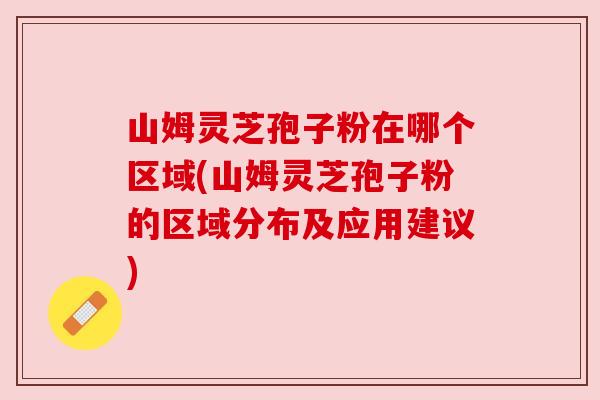 山姆灵芝孢子粉在哪个区域(山姆灵芝孢子粉的区域分布及应用建议) 山姆灵芝孢子粉在哪个区域(山姆灵芝孢子粉的区域分布及应用建议)
