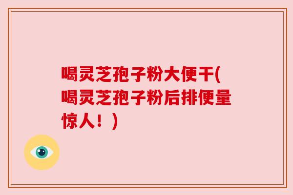 喝灵芝孢子粉大便干(喝灵芝孢子粉后排便量惊人!) 喝灵芝孢子粉大便干(喝灵芝孢子粉后排便量惊人!)