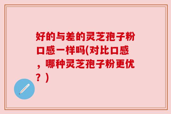 好的与差的灵芝孢子粉口感一样吗(对比口感,哪种灵芝孢子粉更优?) 好的与差的灵芝孢子粉口感一样吗(对比口感,哪种灵芝孢子粉更优?)