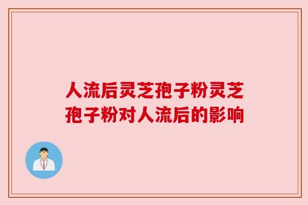 人流后灵芝孢子粉灵芝孢子粉对人流后的影响 人流后灵芝孢子粉灵芝孢子粉对人流后的影响