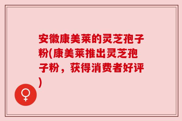 安徽康美莱的灵芝孢子粉(康美莱推出灵芝孢子粉,获得消费者好评) 安徽康美莱的灵芝孢子粉(康美莱推出灵芝孢子粉,获得消费者好评)