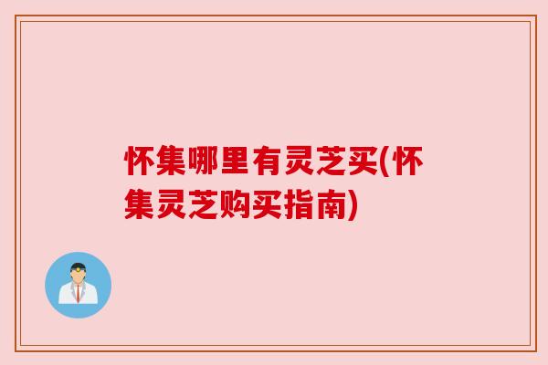 怀集哪里有灵芝买(怀集灵芝购买指南) 怀集哪里有灵芝买(怀集灵芝购买指南)