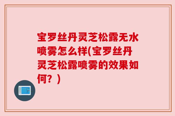 宝罗丝丹灵芝松露无水喷雾怎么样(宝罗丝丹灵芝松露喷雾的效果如何?) 宝罗丝丹灵芝松露无水喷雾怎么样(宝罗丝丹灵芝松露喷雾的效果如何?)