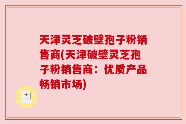 天津灵芝破壁孢子粉销售商(天津破壁灵芝孢子粉销售商:优质产品畅销市场) 天津灵芝破壁孢子粉销售商(天津破壁灵芝孢子粉销售商:优质产品畅销市场)