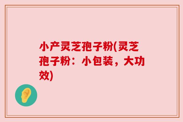 小产灵芝孢子粉(灵芝孢子粉:小包装,大功效) 小产灵芝孢子粉(灵芝孢子粉:小包装,大功效)