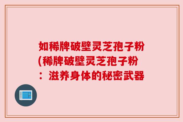如稀牌破壁灵芝孢子粉(稀牌破壁灵芝孢子粉:滋养身体的秘密武器 如稀牌破壁灵芝孢子粉(稀牌破壁灵芝孢子粉:滋养身体的秘密武器