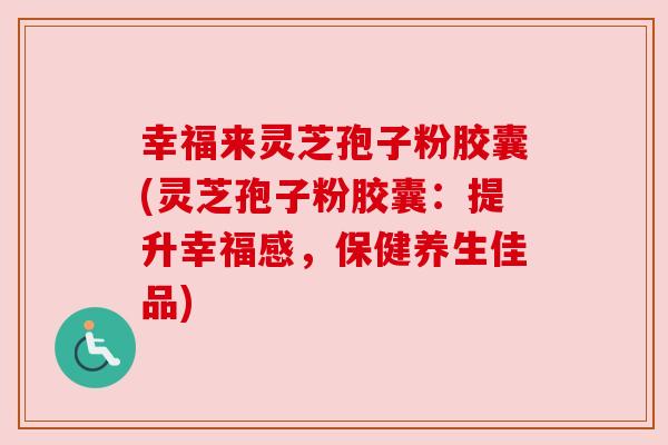 幸福来灵芝孢子粉胶囊(灵芝孢子粉胶囊:提升幸福感,保健养生佳品) 幸福来灵芝孢子粉胶囊(灵芝孢子粉胶囊:提升幸福感,保健养生佳品)
