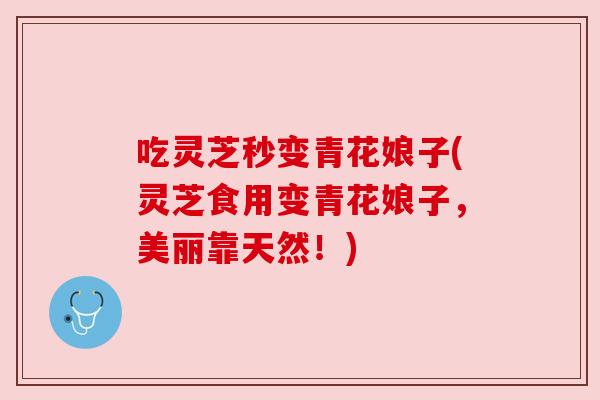 吃灵芝秒变青花娘子(灵芝食用变青花娘子,美丽靠天然!) 吃灵芝秒变青花娘子(灵芝食用变青花娘子,美丽靠天然!)