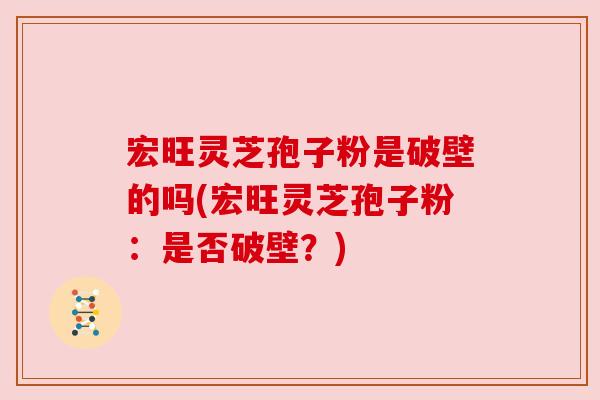 宏旺灵芝孢子粉是破壁的吗(宏旺灵芝孢子粉:是否破壁?) 宏旺灵芝孢子粉是破壁的吗(宏旺灵芝孢子粉:是否破壁?)
