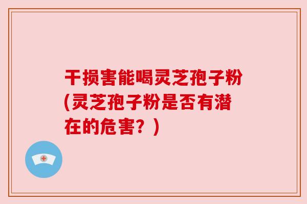 干损害能喝灵芝孢子粉(灵芝孢子粉是否有潜在的危害?) 干损害能喝灵芝孢子粉(灵芝孢子粉是否有潜在的危害?)