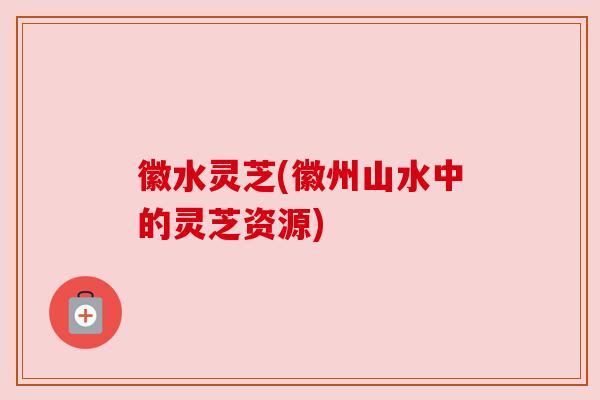 徽水灵芝(徽州山水中的灵芝资源) 徽水灵芝(徽州山水中的灵芝资源)