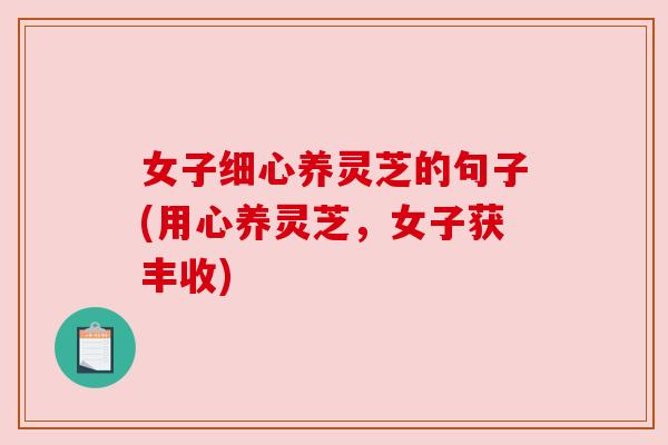 女子细心养灵芝的句子(用心养灵芝,女子获丰收) 女子细心养灵芝的句子(用心养灵芝,女子获丰收)