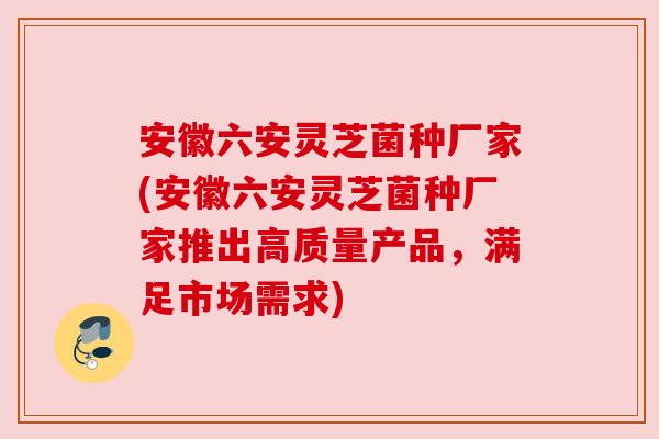 安徽六安灵芝菌种厂家(安徽六安灵芝菌种厂家推出高质量产品,满足市场需求) 安徽六安灵芝菌种厂家(安徽六安灵芝菌种厂家推出高质量产品,满足市场需求)