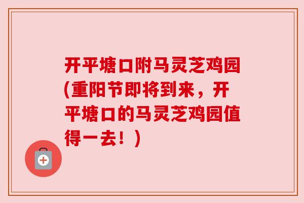 开平塘口附马灵芝鸡园(重阳节即将到来，开平塘口的马灵芝鸡园值得一去！)