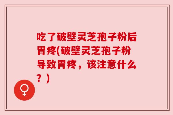 吃了破壁灵芝孢子粉后胃疼(破壁灵芝孢子粉导致胃疼,该注意什么?) 吃了破壁灵芝孢子粉后胃疼(破壁灵芝孢子粉导致胃疼,该注意什么?)