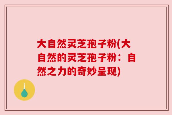大自然灵芝孢子粉(大自然的灵芝孢子粉：自然之力的奇妙呈现)