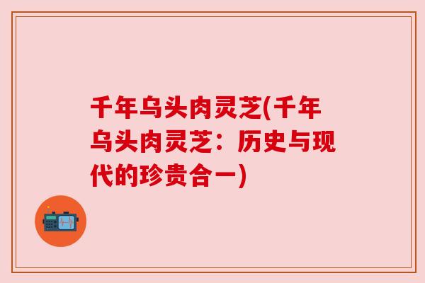 千年乌头肉灵芝(千年乌头肉灵芝:历史与现代的珍贵合一) 千年乌头肉灵芝(千年乌头肉灵芝:历史与现代的珍贵合一)