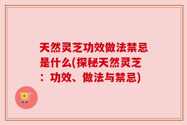 天然灵芝功效做法禁忌是什么(探秘天然灵芝:功效、做法与禁忌) 天然灵芝功效做法禁忌是什么(探秘天然灵芝:功效、做法与禁忌)