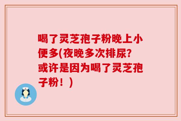 喝了灵芝孢子粉晚上小便多(夜晚多次排尿?或许是因为喝了灵芝孢子粉!) 喝了灵芝孢子粉晚上小便多(夜晚多次排尿?或许是因为喝了灵芝孢子粉!)