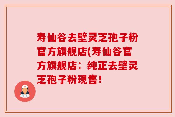 寿仙谷去壁灵芝孢子粉官方旗舰店(寿仙谷官方旗舰店:纯正去壁灵芝孢子粉现售! 寿仙谷去壁灵芝孢子粉官方旗舰店(寿仙谷官方旗舰店:纯正去壁灵芝孢子粉现售!