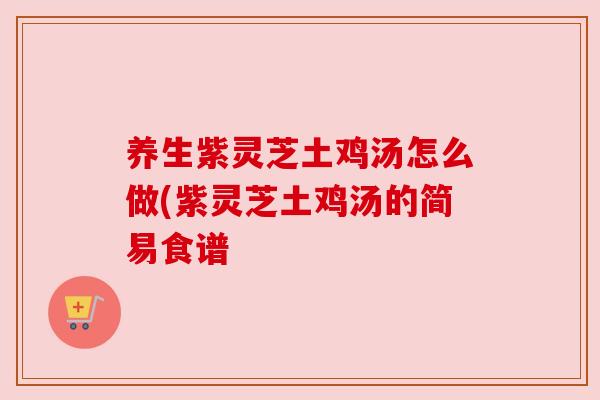 养生紫灵芝土鸡汤怎么做(紫灵芝土鸡汤的简易食谱 养生紫灵芝土鸡汤怎么做(紫灵芝土鸡汤的简易食谱