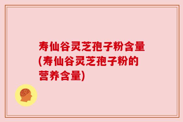 寿仙谷灵芝孢子粉含量(寿仙谷灵芝孢子粉的营养含量) 寿仙谷灵芝孢子粉含量(寿仙谷灵芝孢子粉的营养含量)