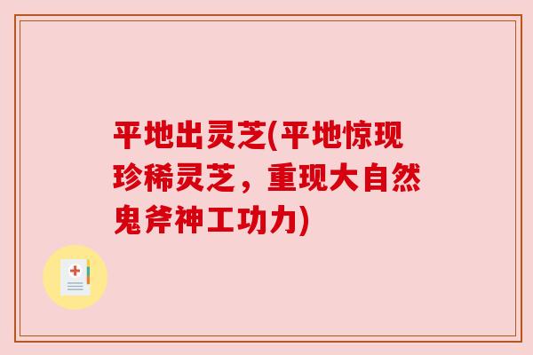 平地出灵芝(平地惊现珍稀灵芝,重现大自然鬼斧神工功力) 平地出灵芝(平地惊现珍稀灵芝,重现大自然鬼斧神工功力)
