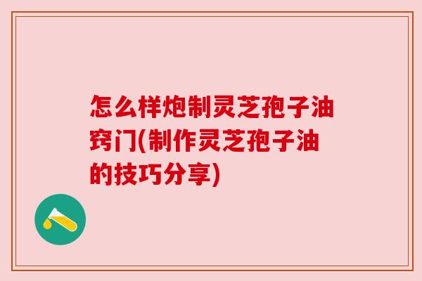 怎么样炮制灵芝孢子油窍门(制作灵芝孢子油的技巧分享) 怎么样炮制灵芝孢子油窍门(制作灵芝孢子油的技巧分享)
