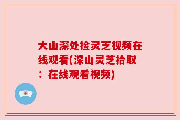 大山深处捡灵芝视频在线观看(深山灵芝拾取：在线观看视频)