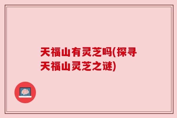 天福山有灵芝吗(探寻天福山灵芝之谜) 天福山有灵芝吗(探寻天福山灵芝之谜)