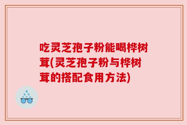 吃灵芝孢子粉能喝桦树茸(灵芝孢子粉与桦树茸的搭配食用方法) 吃灵芝孢子粉能喝桦树茸(灵芝孢子粉与桦树茸的搭配食用方法)