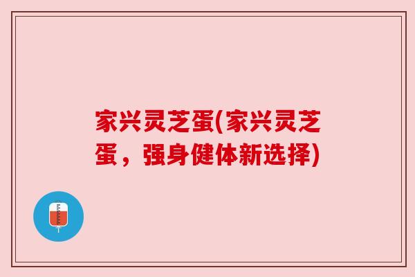家兴灵芝蛋(家兴灵芝蛋，强身健体新选择)