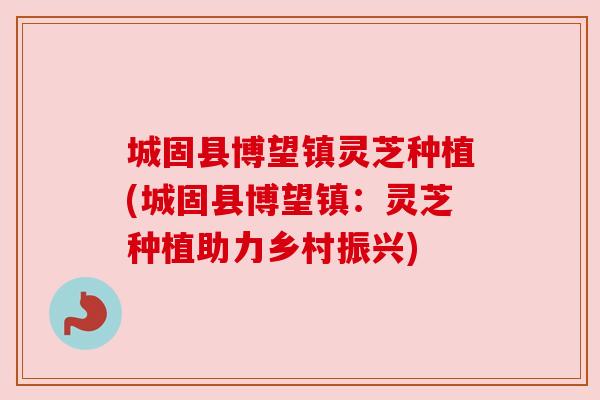 城固县博望镇灵芝种植(城固县博望镇:灵芝种植助力乡村振兴) 城固县博望镇灵芝种植(城固县博望镇:灵芝种植助力乡村振兴)