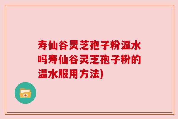 寿仙谷灵芝孢子粉温水吗寿仙谷灵芝孢子粉的温水服用方法) 寿仙谷灵芝孢子粉温水吗寿仙谷灵芝孢子粉的温水服用方法)